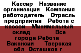 Кассир › Название организации ­ Компания-работодатель › Отрасль предприятия ­ Работа с кассой › Минимальный оклад ­ 14 000 - Все города Работа » Вакансии   . Тверская обл.,Осташков г.